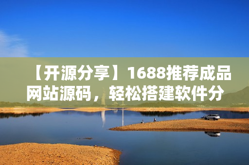 【开源分享】1688推荐成品网站源码，轻松搭建软件分享平台
