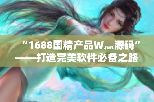 “1688国精产品W灬源码”——打造完美软件必备之路