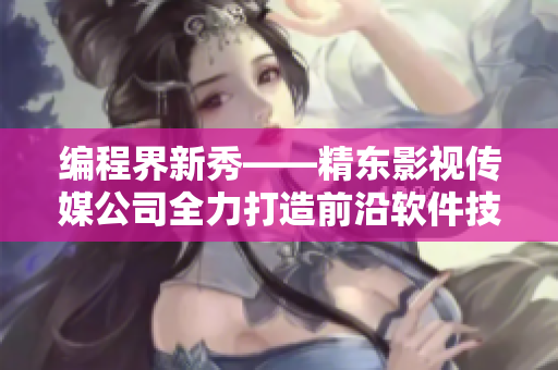 编程界新秀——精东影视传媒公司全力打造前沿软件技术