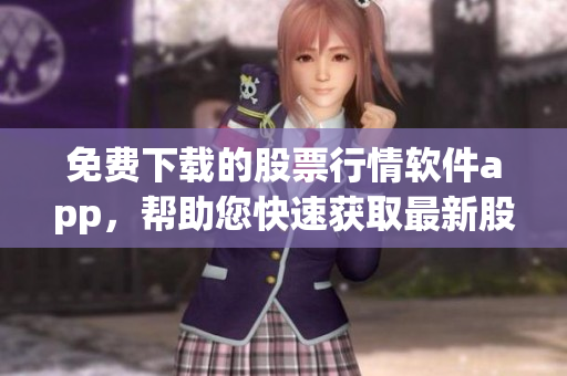 免费下载的股票行情软件app，帮助您快速获取最新股市动态