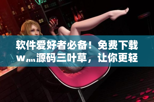 软件爱好者必备！免费下载w灬源码三叶草，让你更轻松的开发优质软件！