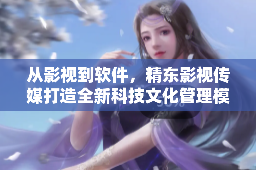 从影视到软件，精东影视传媒打造全新科技文化管理模式