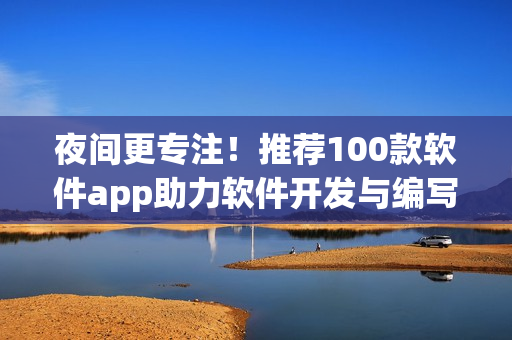夜间更专注!推荐100款软件app助力软件开发与编写 夜间更专注!推荐100款软件app助力软件开发与编写