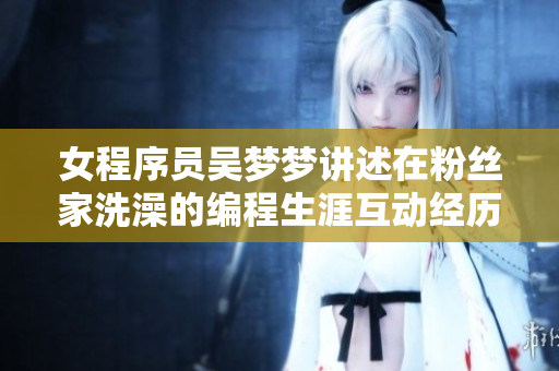 女程序员吴梦梦讲述在粉丝家洗澡的编程生涯互动经历