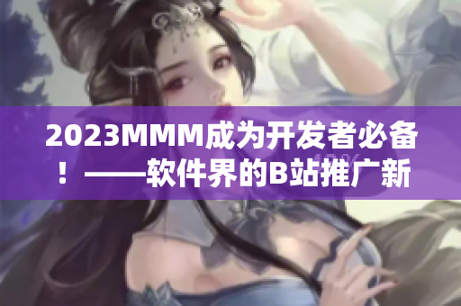 2023MMM成为开发者必备！——软件界的B站推广新宠