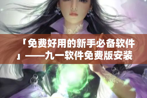 「免费好用的新手必备软件」——九一软件免费版安装包下载