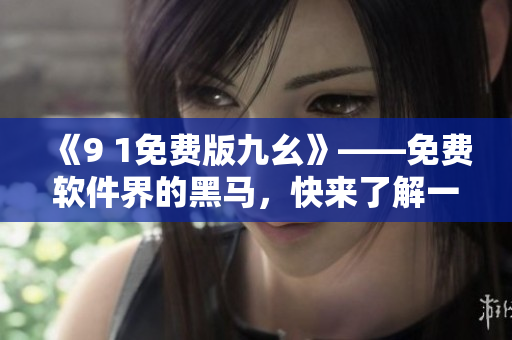 《9 1免费版九幺》——免费软件界的黑马，快来了解一下！