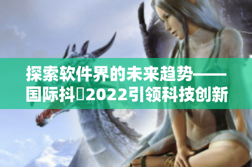 探索软件界的未来趋势——国际抖抈2022引领科技创新