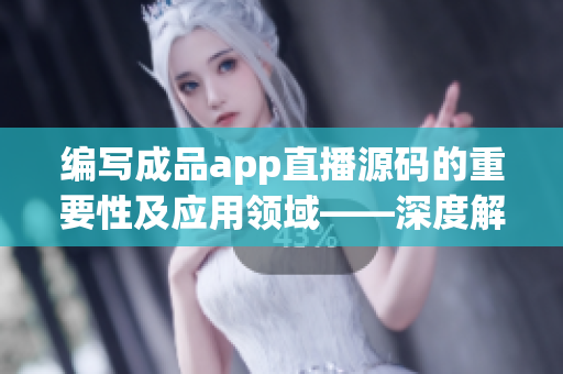 编写成品app直播源码的重要性及应用领域——深度解析