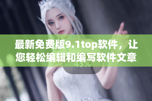 最新免费版9.1top软件，让您轻松编辑和编写软件文章！