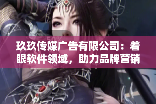 玖玖传媒广告有限公司：着眼软件领域，助力品牌营销的正能量企业