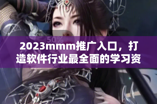 2023mmm推广入口，打造软件行业最全面的学习资源汇聚平台