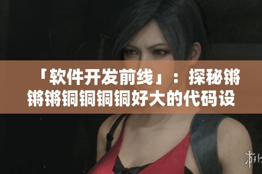 「软件开发前线」：探秘锵锵锵铜铜铜铜好大的代码设计与优化技巧