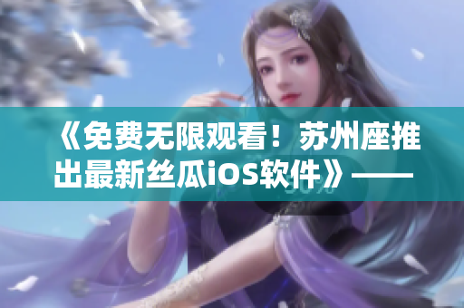 《免费无限观看！苏州座推出最新丝瓜iOS软件》——享受顶级视频娱乐体验