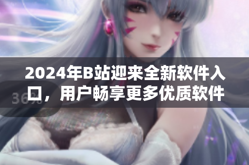 2024年B站迎来全新软件入口，用户畅享更多优质软件资源