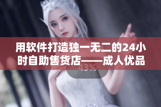 用软件打造独一无二的24小时自助售货店——成人优品重磅上线！