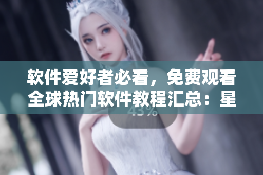 软件爱好者必看，免费观看全球热门软件教程汇总：星空软件大全