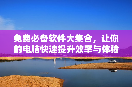 免费必备软件大集合，让你的电脑快速提升效率与体验