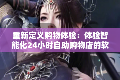 重新定义购物体验：体验智能化24小时自助购物店的软件技术
