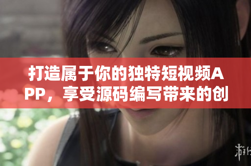 打造属于你的独特短视频APP，享受源码编写带来的创新与优势