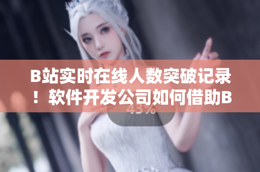 B站实时在线人数突破记录！软件开发公司如何借助B站播放量提升软件知名度