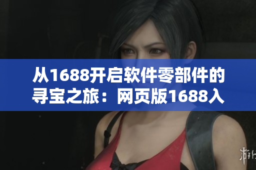 从1688开启软件零部件的寻宝之旅：网页版1688入口指南