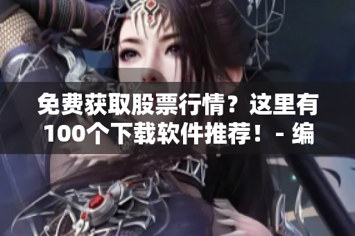 免费获取股票行情？这里有100个下载软件推荐！- 编辑专注于软件文章