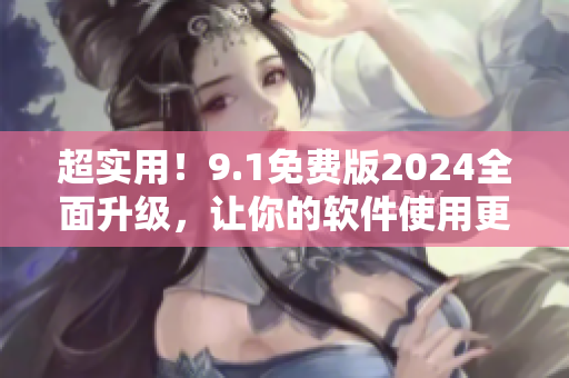 超实用！9.1免费版2024全面升级，让你的软件使用更加高效