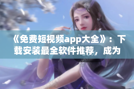 《免费短视频app大全》：下载安装最全软件推荐，成为视频制作高手！