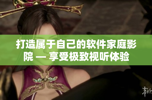 打造属于自己的软件家庭影院 — 享受极致视听体验