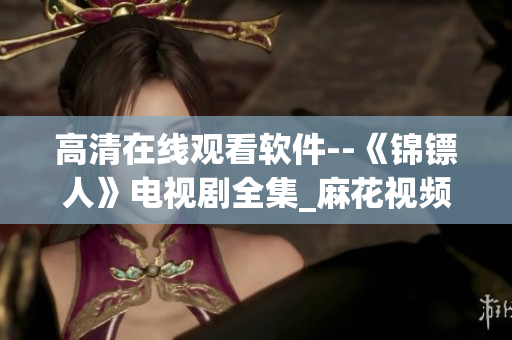 高清在线观看软件--《锦镖人》电视剧全集_麻花视频 高清在线观看软件--《锦镖人》电视剧全集_麻花视频