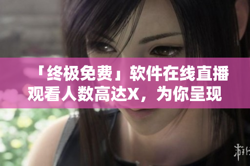 「终极免费」软件在线直播观看人数高达X，为你呈现最优质的软件内容！