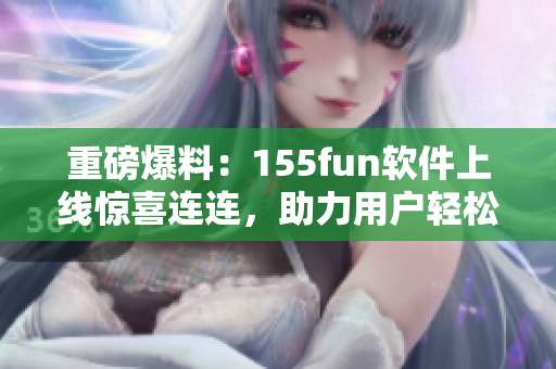 重磅爆料：155fun软件上线惊喜连连，助力用户轻松享受互联网乐趣