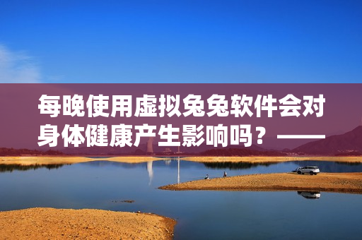 每晚使用虚拟兔兔软件会对身体健康产生影响吗？——探讨其对人体的长期影响