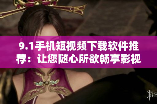 9.1手机短视频下载软件推荐：让您随心所欲畅享影视乐趣！