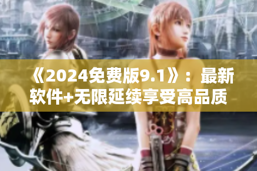 《2024免费版9.1》：最新软件+无限延续享受高品质体验