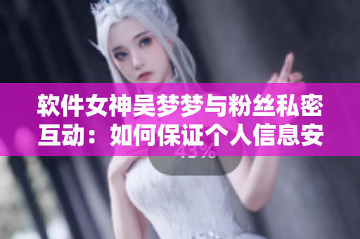 软件女神吴梦梦与粉丝私密互动：如何保证个人信息安全？