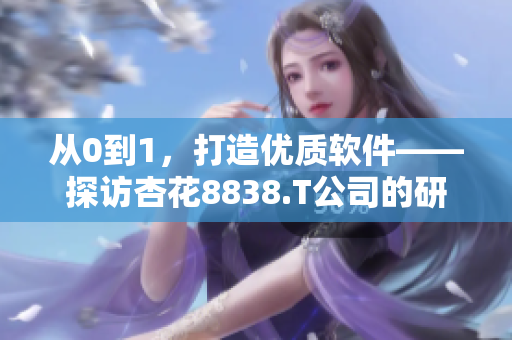 从0到1，打造优质软件——探访杏花8838.T公司的研发之路