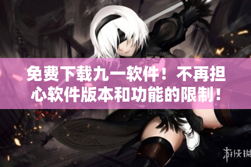 免费下载九一软件！不再担心软件版本和功能的限制！