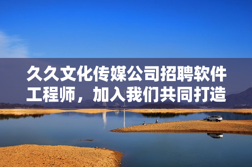 久久文化传媒公司招聘软件工程师，加入我们共同打造卓越软件！