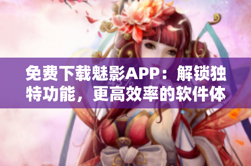 免费下载魅影APP：解锁独特功能，更高效率的软件体验