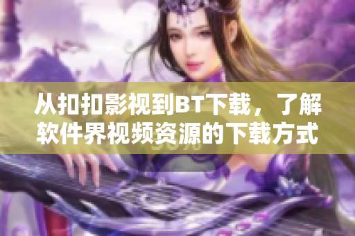 从扣扣影视到BT下载，了解软件界视频资源的下载方式