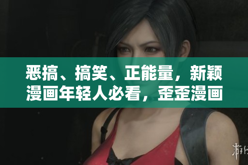 恶搞、搞笑、正能量，新颖漫画年轻人必看，歪歪漫画平台备受推崇