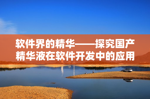 软件界的精华——探究国产精华液在软件开发中的应用与效果
