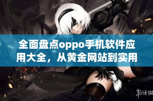 全面盘点oppo手机软件应用大全，从黄金网站到实用软件一应俱全