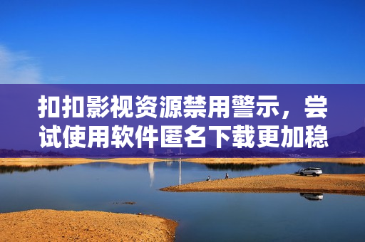 扣扣影视资源禁用警示，尝试使用软件匿名下载更加稳妥