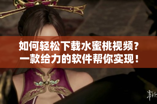如何轻松下载水蜜桃视频？一款给力的软件帮你实现！