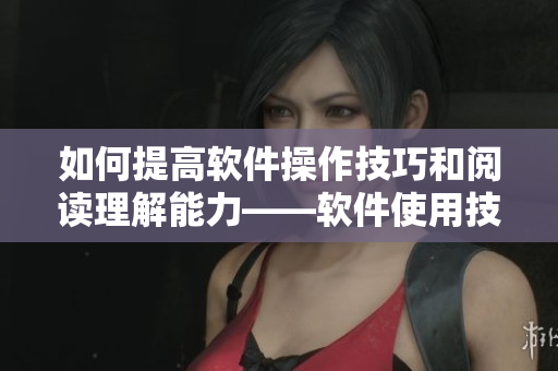 如何提高软件操作技巧和阅读理解能力——软件使用技巧和文献阅读方法分享