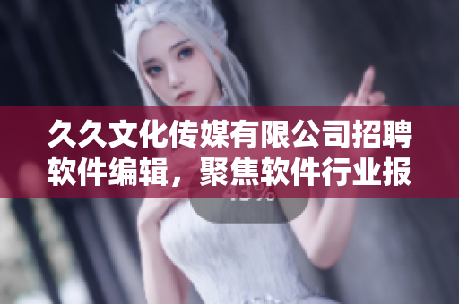 久久文化传媒有限公司招聘软件编辑，聚焦软件行业报导与评论