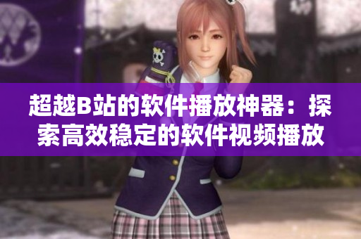 超越B站的软件播放神器：探索高效稳定的软件视频播放方式